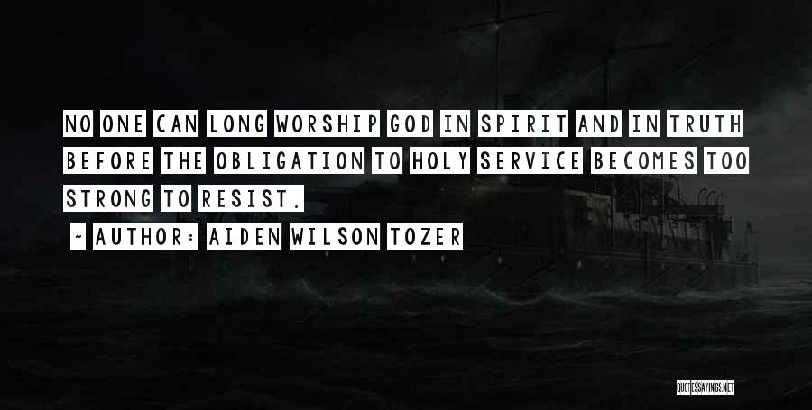Aiden Wilson Tozer Quotes: No One Can Long Worship God In Spirit And In Truth Before The Obligation To Holy Service Becomes Too Strong
