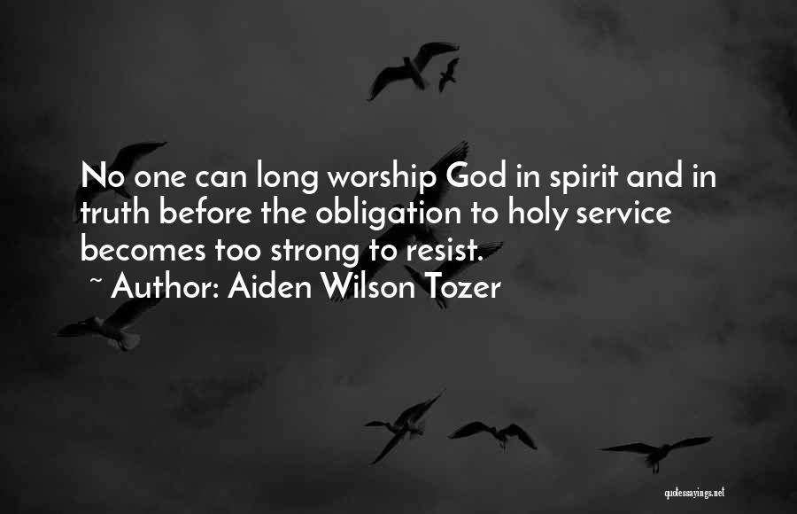 Aiden Wilson Tozer Quotes: No One Can Long Worship God In Spirit And In Truth Before The Obligation To Holy Service Becomes Too Strong