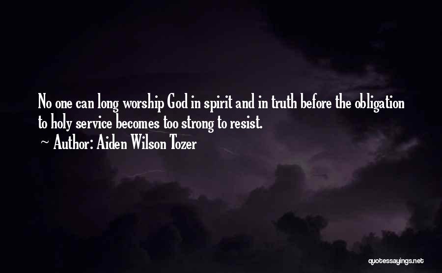 Aiden Wilson Tozer Quotes: No One Can Long Worship God In Spirit And In Truth Before The Obligation To Holy Service Becomes Too Strong