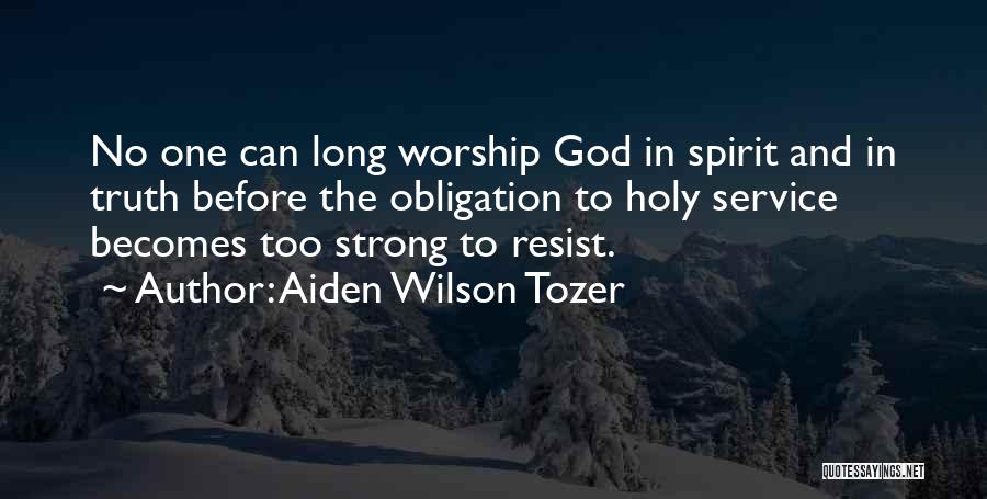 Aiden Wilson Tozer Quotes: No One Can Long Worship God In Spirit And In Truth Before The Obligation To Holy Service Becomes Too Strong