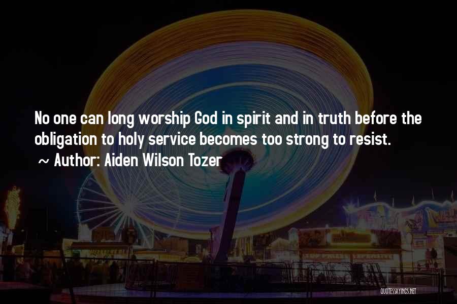 Aiden Wilson Tozer Quotes: No One Can Long Worship God In Spirit And In Truth Before The Obligation To Holy Service Becomes Too Strong