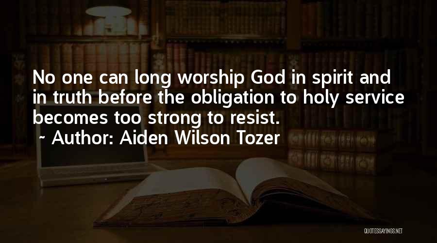 Aiden Wilson Tozer Quotes: No One Can Long Worship God In Spirit And In Truth Before The Obligation To Holy Service Becomes Too Strong