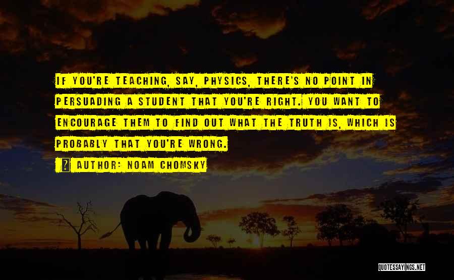 Noam Chomsky Quotes: If You're Teaching, Say, Physics, There's No Point In Persuading A Student That You're Right. You Want To Encourage Them