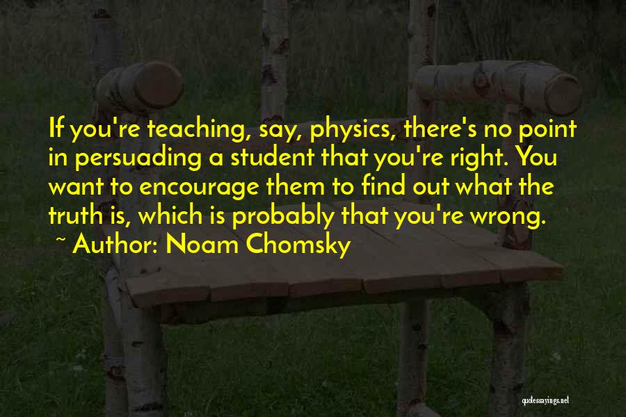 Noam Chomsky Quotes: If You're Teaching, Say, Physics, There's No Point In Persuading A Student That You're Right. You Want To Encourage Them