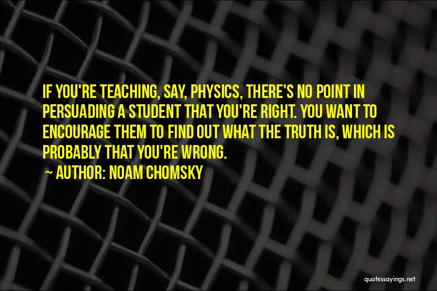 Noam Chomsky Quotes: If You're Teaching, Say, Physics, There's No Point In Persuading A Student That You're Right. You Want To Encourage Them