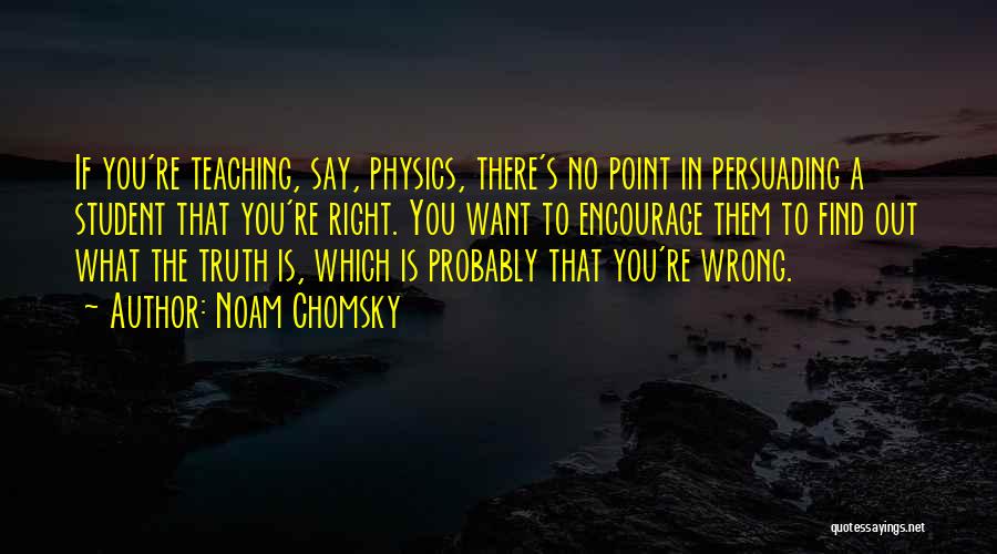 Noam Chomsky Quotes: If You're Teaching, Say, Physics, There's No Point In Persuading A Student That You're Right. You Want To Encourage Them