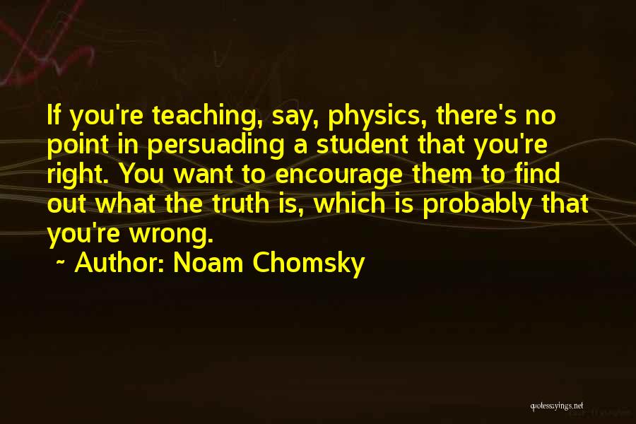 Noam Chomsky Quotes: If You're Teaching, Say, Physics, There's No Point In Persuading A Student That You're Right. You Want To Encourage Them