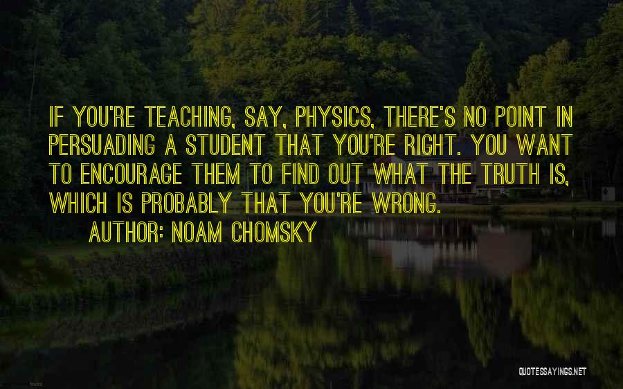 Noam Chomsky Quotes: If You're Teaching, Say, Physics, There's No Point In Persuading A Student That You're Right. You Want To Encourage Them