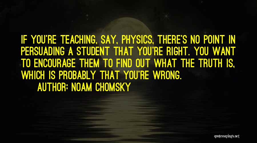 Noam Chomsky Quotes: If You're Teaching, Say, Physics, There's No Point In Persuading A Student That You're Right. You Want To Encourage Them