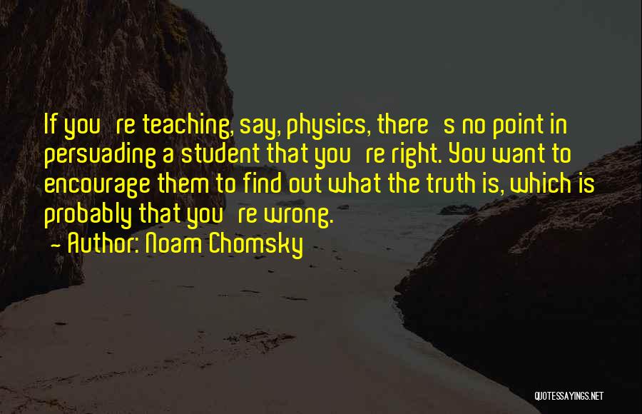 Noam Chomsky Quotes: If You're Teaching, Say, Physics, There's No Point In Persuading A Student That You're Right. You Want To Encourage Them