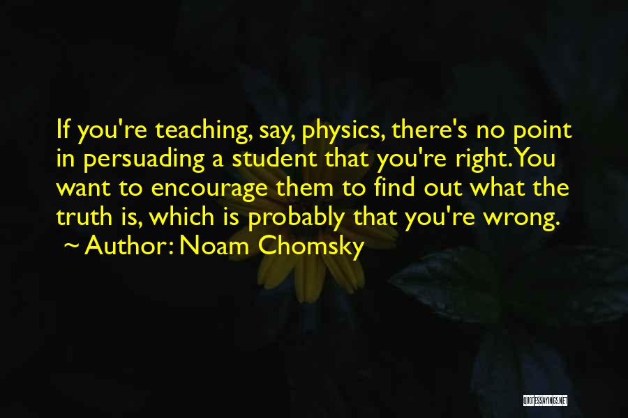 Noam Chomsky Quotes: If You're Teaching, Say, Physics, There's No Point In Persuading A Student That You're Right. You Want To Encourage Them