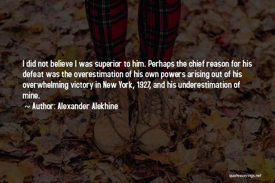 Alexander Alekhine Quotes: I Did Not Believe I Was Superior To Him. Perhaps The Chief Reason For His Defeat Was The Overestimation Of