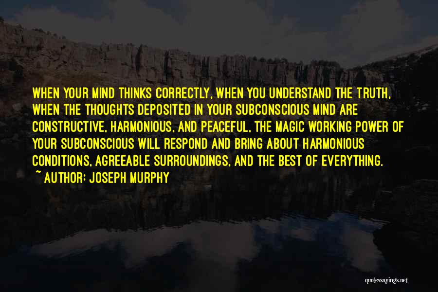 Joseph Murphy Quotes: When Your Mind Thinks Correctly, When You Understand The Truth, When The Thoughts Deposited In Your Subconscious Mind Are Constructive,