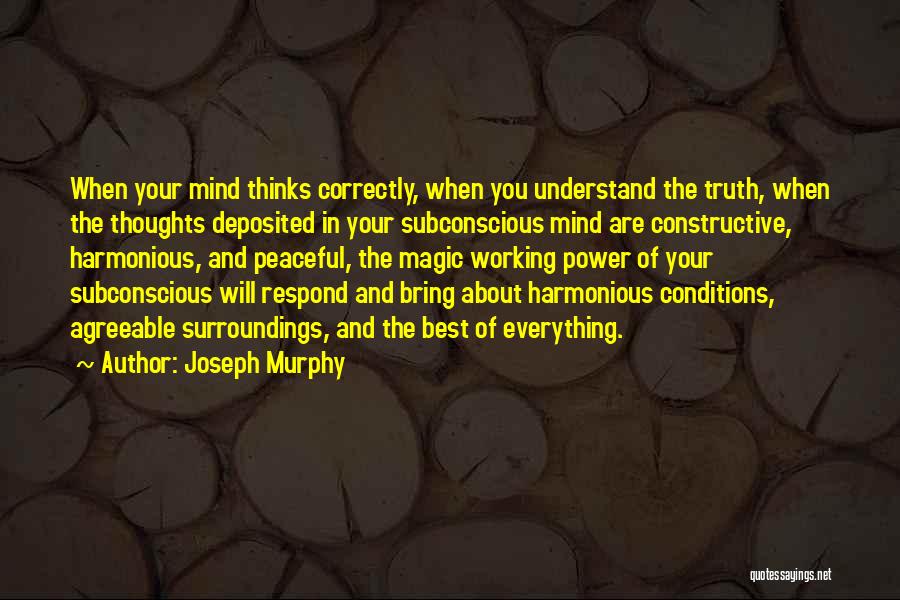 Joseph Murphy Quotes: When Your Mind Thinks Correctly, When You Understand The Truth, When The Thoughts Deposited In Your Subconscious Mind Are Constructive,