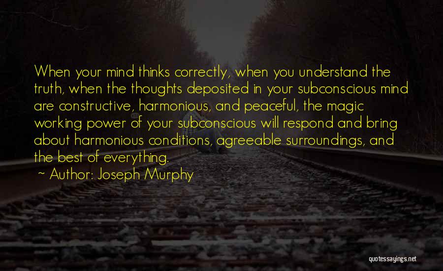 Joseph Murphy Quotes: When Your Mind Thinks Correctly, When You Understand The Truth, When The Thoughts Deposited In Your Subconscious Mind Are Constructive,