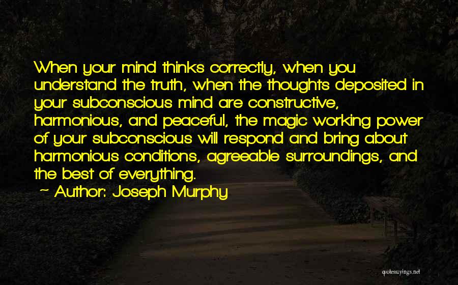 Joseph Murphy Quotes: When Your Mind Thinks Correctly, When You Understand The Truth, When The Thoughts Deposited In Your Subconscious Mind Are Constructive,