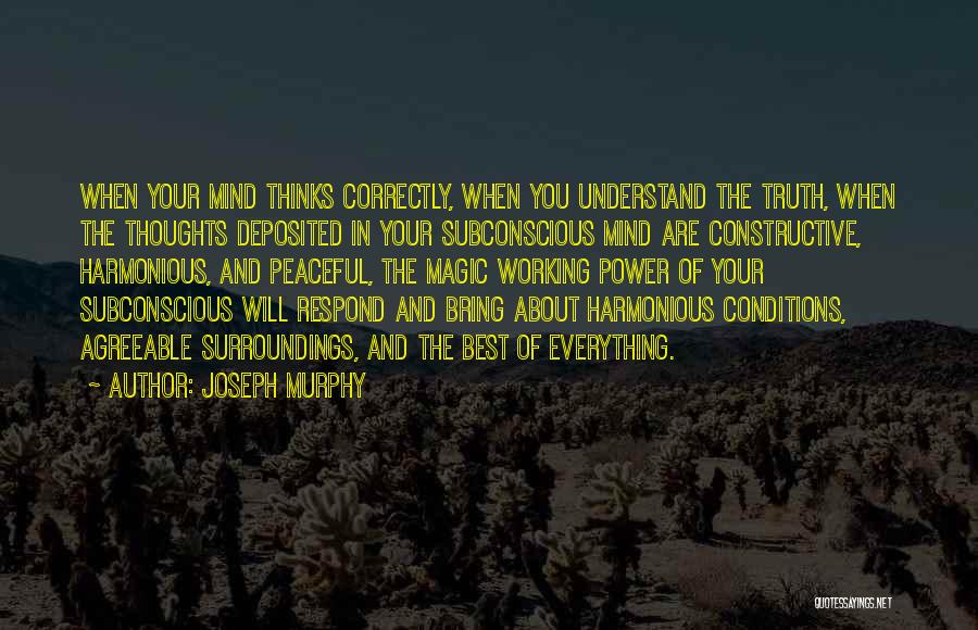 Joseph Murphy Quotes: When Your Mind Thinks Correctly, When You Understand The Truth, When The Thoughts Deposited In Your Subconscious Mind Are Constructive,