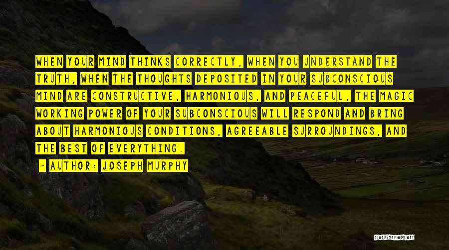 Joseph Murphy Quotes: When Your Mind Thinks Correctly, When You Understand The Truth, When The Thoughts Deposited In Your Subconscious Mind Are Constructive,