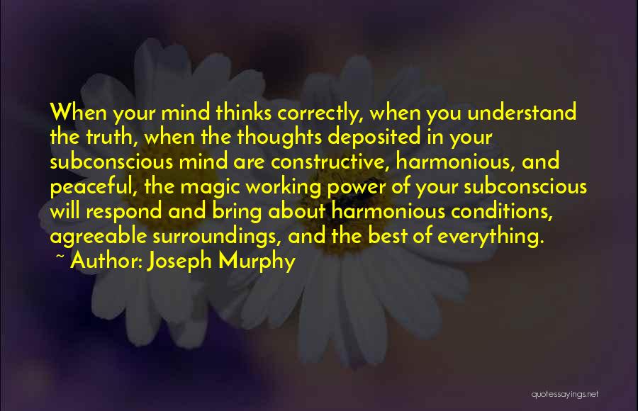Joseph Murphy Quotes: When Your Mind Thinks Correctly, When You Understand The Truth, When The Thoughts Deposited In Your Subconscious Mind Are Constructive,