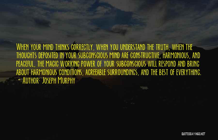 Joseph Murphy Quotes: When Your Mind Thinks Correctly, When You Understand The Truth, When The Thoughts Deposited In Your Subconscious Mind Are Constructive,