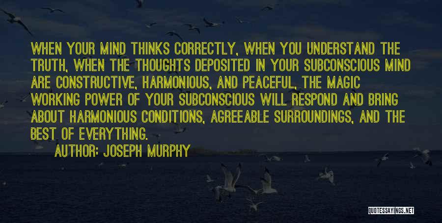 Joseph Murphy Quotes: When Your Mind Thinks Correctly, When You Understand The Truth, When The Thoughts Deposited In Your Subconscious Mind Are Constructive,