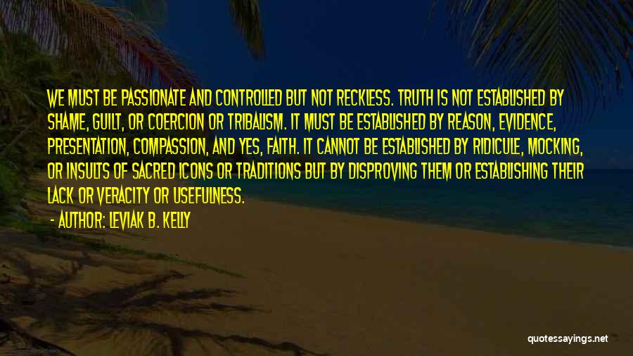 Leviak B. Kelly Quotes: We Must Be Passionate And Controlled But Not Reckless. Truth Is Not Established By Shame, Guilt, Or Coercion Or Tribalism.