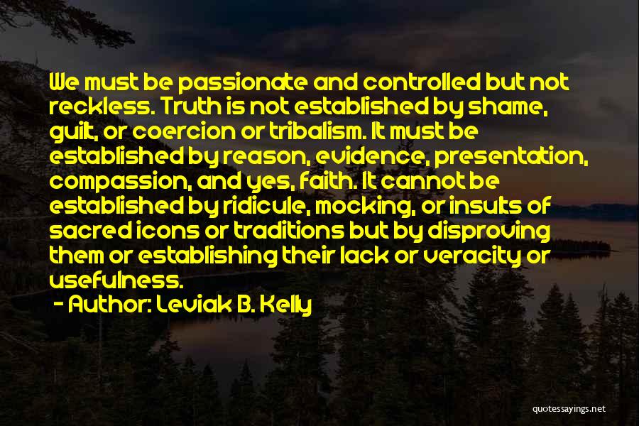 Leviak B. Kelly Quotes: We Must Be Passionate And Controlled But Not Reckless. Truth Is Not Established By Shame, Guilt, Or Coercion Or Tribalism.