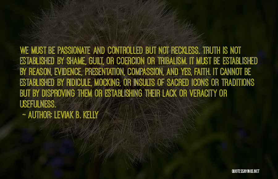 Leviak B. Kelly Quotes: We Must Be Passionate And Controlled But Not Reckless. Truth Is Not Established By Shame, Guilt, Or Coercion Or Tribalism.