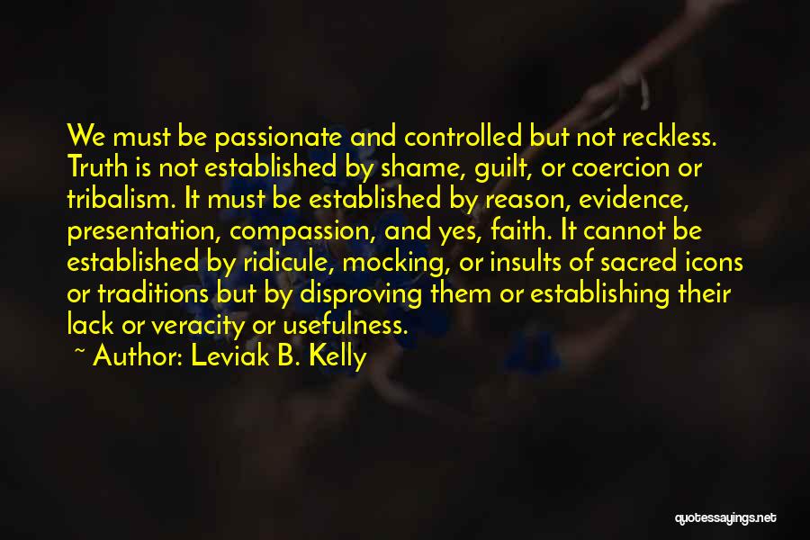 Leviak B. Kelly Quotes: We Must Be Passionate And Controlled But Not Reckless. Truth Is Not Established By Shame, Guilt, Or Coercion Or Tribalism.