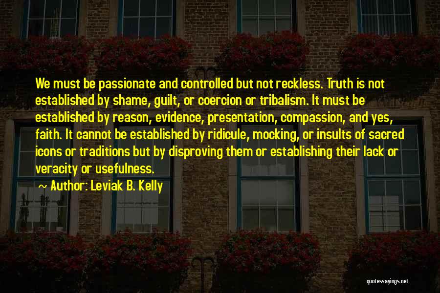 Leviak B. Kelly Quotes: We Must Be Passionate And Controlled But Not Reckless. Truth Is Not Established By Shame, Guilt, Or Coercion Or Tribalism.
