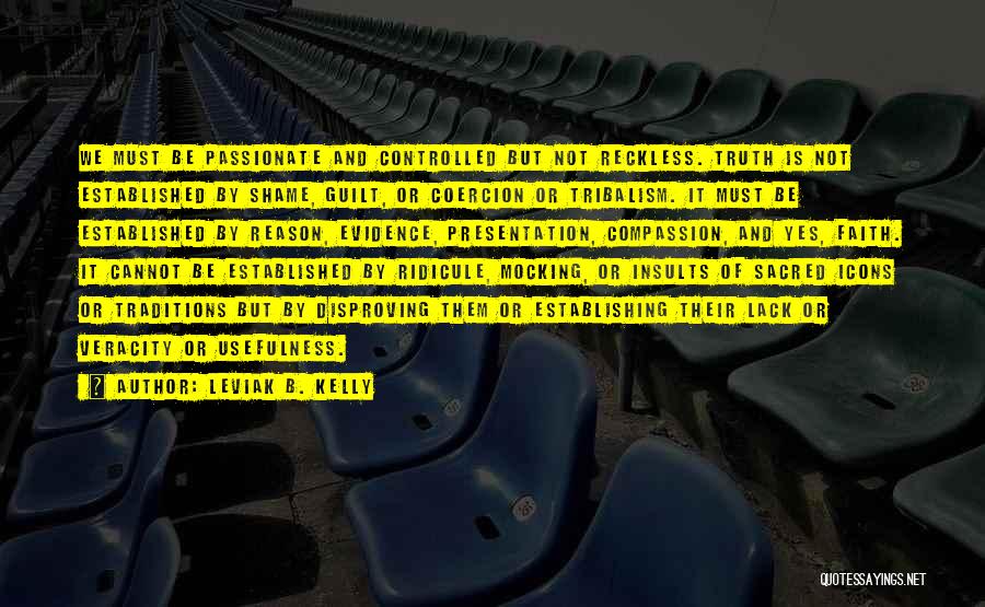 Leviak B. Kelly Quotes: We Must Be Passionate And Controlled But Not Reckless. Truth Is Not Established By Shame, Guilt, Or Coercion Or Tribalism.