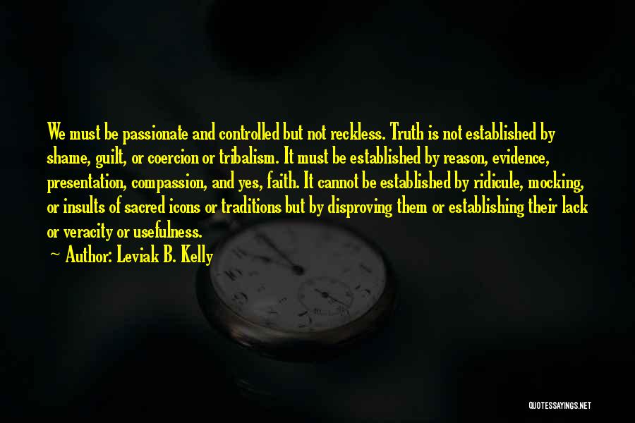 Leviak B. Kelly Quotes: We Must Be Passionate And Controlled But Not Reckless. Truth Is Not Established By Shame, Guilt, Or Coercion Or Tribalism.