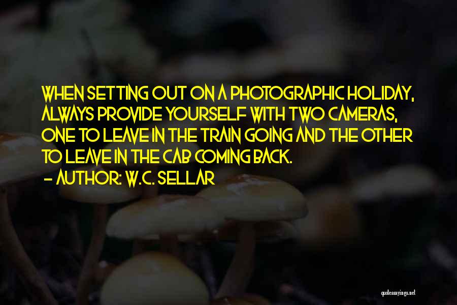 W.C. Sellar Quotes: When Setting Out On A Photographic Holiday, Always Provide Yourself With Two Cameras, One To Leave In The Train Going