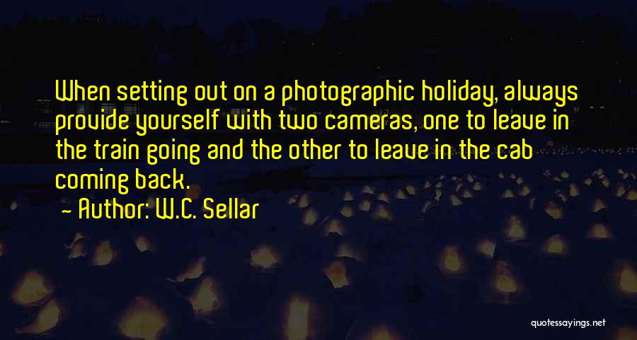 W.C. Sellar Quotes: When Setting Out On A Photographic Holiday, Always Provide Yourself With Two Cameras, One To Leave In The Train Going