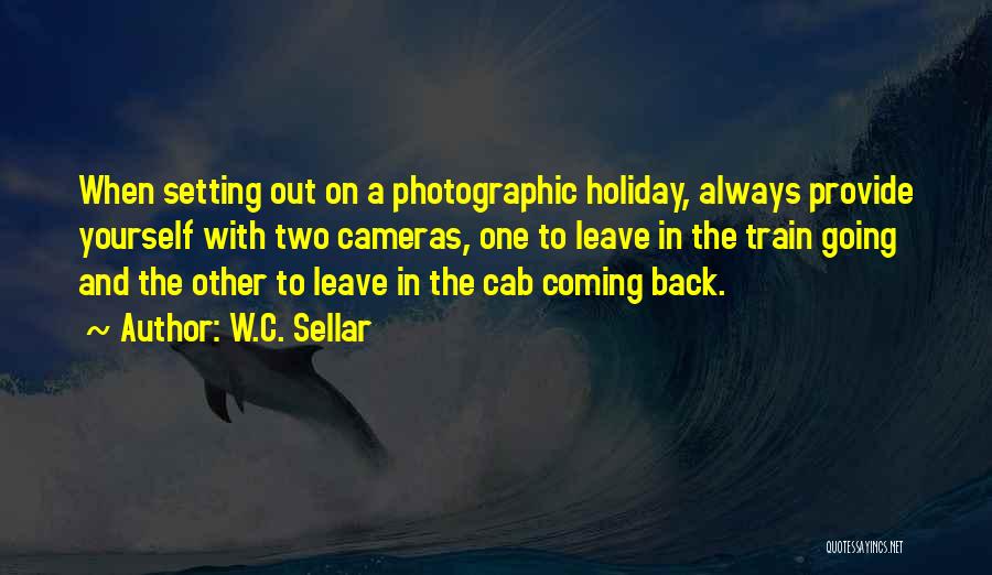 W.C. Sellar Quotes: When Setting Out On A Photographic Holiday, Always Provide Yourself With Two Cameras, One To Leave In The Train Going