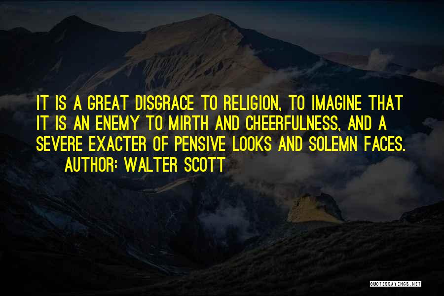 Walter Scott Quotes: It Is A Great Disgrace To Religion, To Imagine That It Is An Enemy To Mirth And Cheerfulness, And A