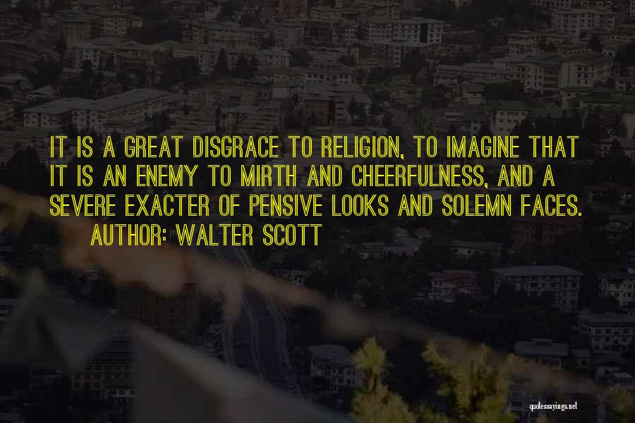 Walter Scott Quotes: It Is A Great Disgrace To Religion, To Imagine That It Is An Enemy To Mirth And Cheerfulness, And A