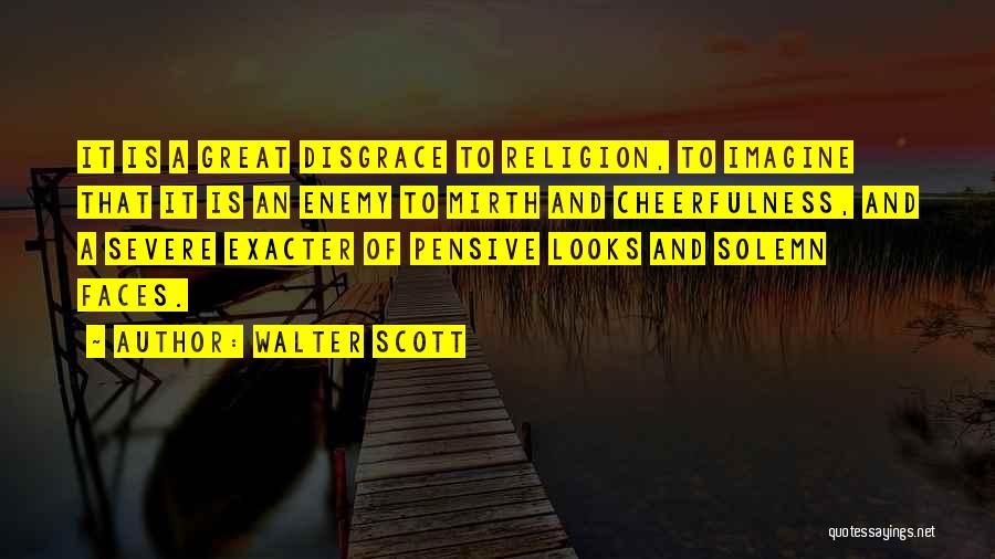 Walter Scott Quotes: It Is A Great Disgrace To Religion, To Imagine That It Is An Enemy To Mirth And Cheerfulness, And A