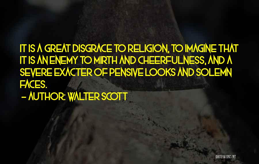 Walter Scott Quotes: It Is A Great Disgrace To Religion, To Imagine That It Is An Enemy To Mirth And Cheerfulness, And A