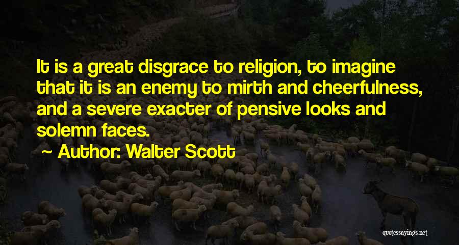 Walter Scott Quotes: It Is A Great Disgrace To Religion, To Imagine That It Is An Enemy To Mirth And Cheerfulness, And A