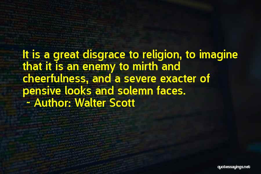Walter Scott Quotes: It Is A Great Disgrace To Religion, To Imagine That It Is An Enemy To Mirth And Cheerfulness, And A