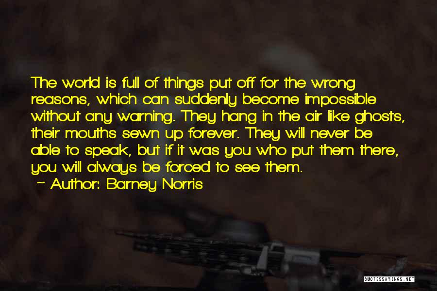 Barney Norris Quotes: The World Is Full Of Things Put Off For The Wrong Reasons, Which Can Suddenly Become Impossible Without Any Warning.