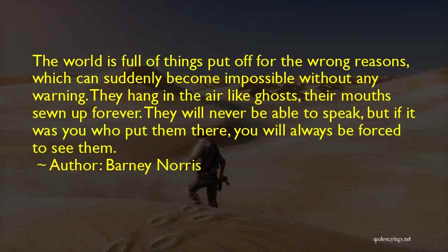 Barney Norris Quotes: The World Is Full Of Things Put Off For The Wrong Reasons, Which Can Suddenly Become Impossible Without Any Warning.