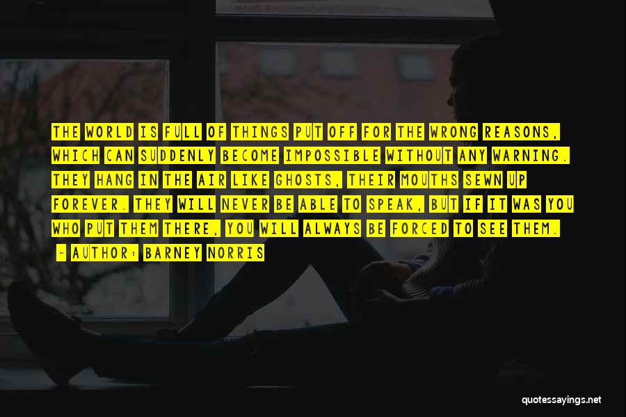 Barney Norris Quotes: The World Is Full Of Things Put Off For The Wrong Reasons, Which Can Suddenly Become Impossible Without Any Warning.