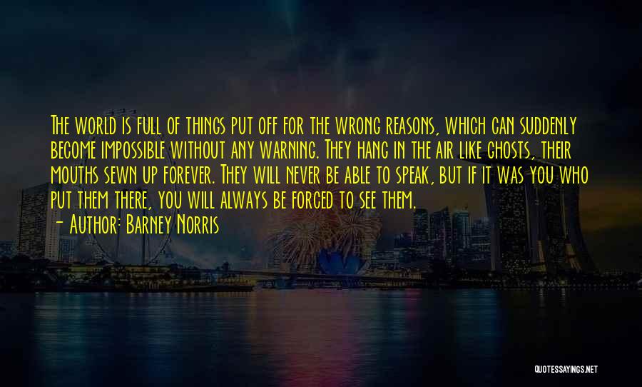 Barney Norris Quotes: The World Is Full Of Things Put Off For The Wrong Reasons, Which Can Suddenly Become Impossible Without Any Warning.