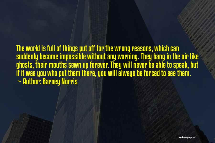 Barney Norris Quotes: The World Is Full Of Things Put Off For The Wrong Reasons, Which Can Suddenly Become Impossible Without Any Warning.