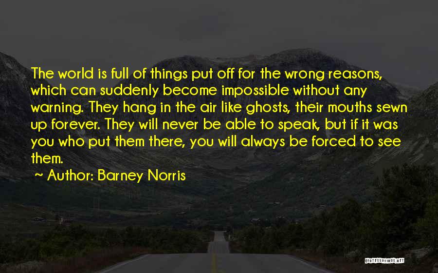 Barney Norris Quotes: The World Is Full Of Things Put Off For The Wrong Reasons, Which Can Suddenly Become Impossible Without Any Warning.