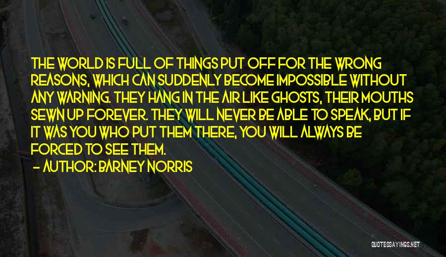 Barney Norris Quotes: The World Is Full Of Things Put Off For The Wrong Reasons, Which Can Suddenly Become Impossible Without Any Warning.