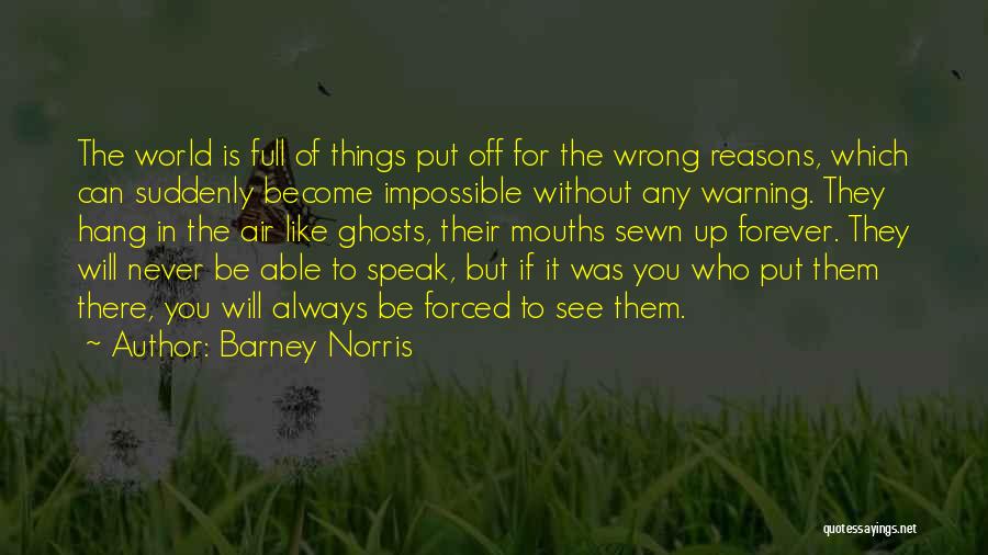 Barney Norris Quotes: The World Is Full Of Things Put Off For The Wrong Reasons, Which Can Suddenly Become Impossible Without Any Warning.
