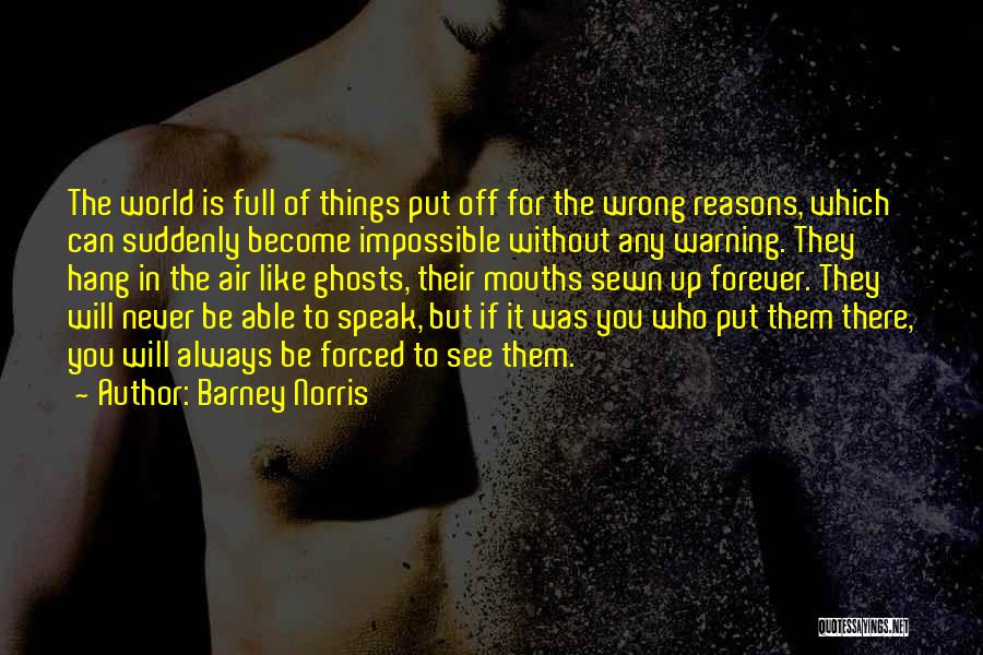 Barney Norris Quotes: The World Is Full Of Things Put Off For The Wrong Reasons, Which Can Suddenly Become Impossible Without Any Warning.